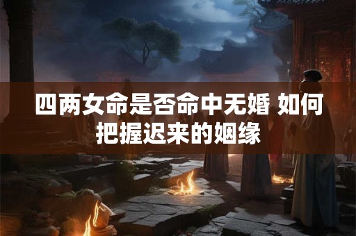 四两女命是否命中无婚 如何把握迟来的姻缘