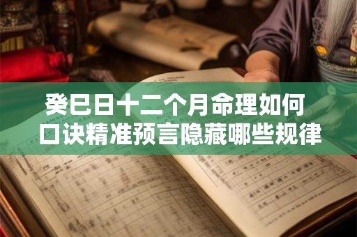 癸巳日十二个月命理如何 口诀精准预言隐藏哪些规律