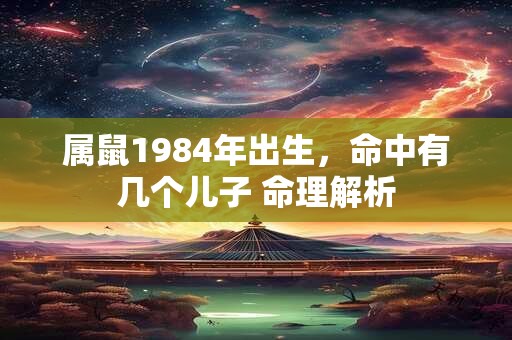 属鼠1984年出生，命中有几个儿子 命理解析