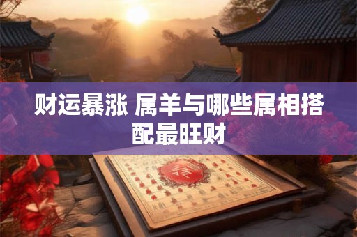 财运暴涨 属羊与哪些属相搭配最旺财
