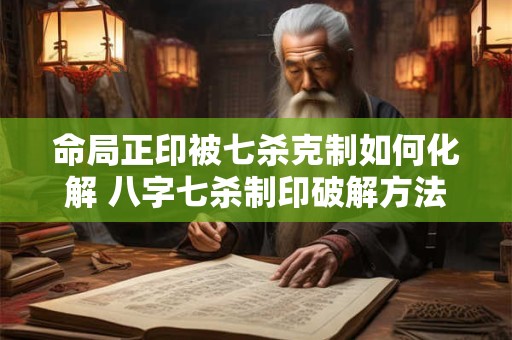 详细阅读:命局正印被七杀克制如何化解 八字七杀制印破解方法有哪些 命局正印被七杀克制如何化解 八字七杀制印破解方法有哪些