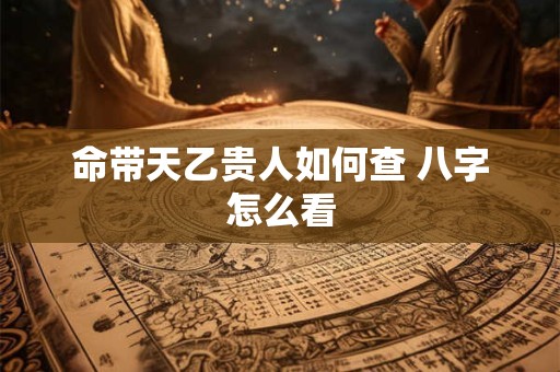 命带天乙贵人如何查 八字怎么看