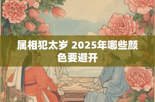 属相犯太岁 2025年哪些颜色要避开