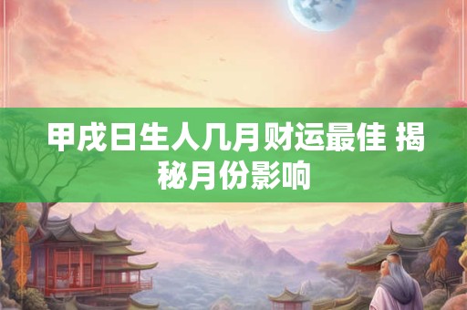 甲戌日生人几月财运最佳 揭秘月份影响