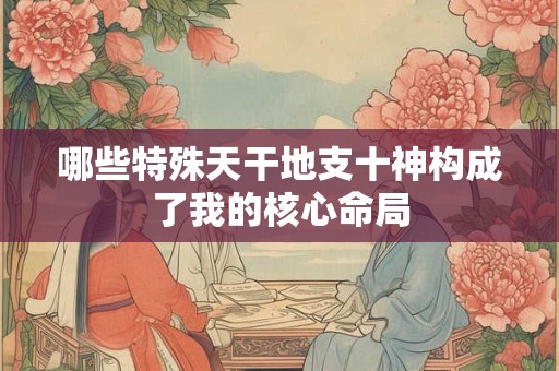哪些特殊天干地支十神构成了我的核心命局