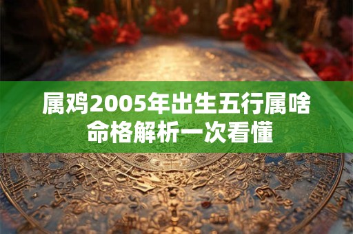 属鸡2005年出生五行属啥 命格解析一次看懂