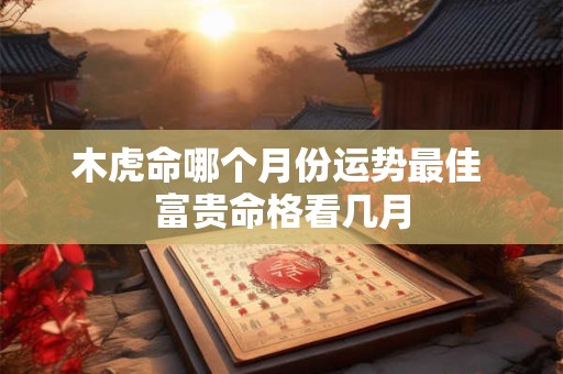 木虎命哪个月份运势最佳 富贵命格看几月