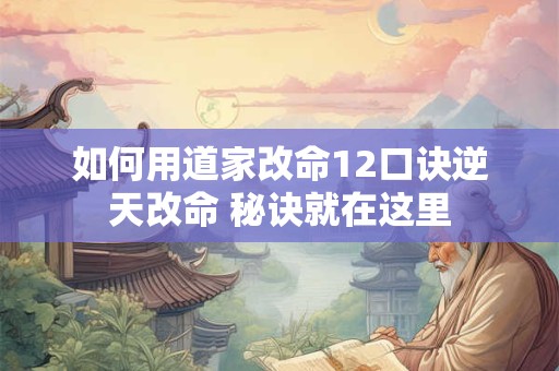 如何用道家改命12口诀逆天改命 秘诀就在这里