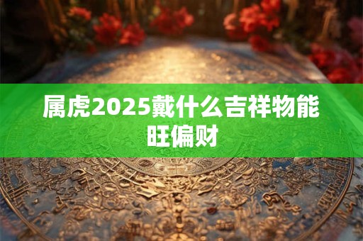 属虎2025戴什么吉祥物能旺偏财