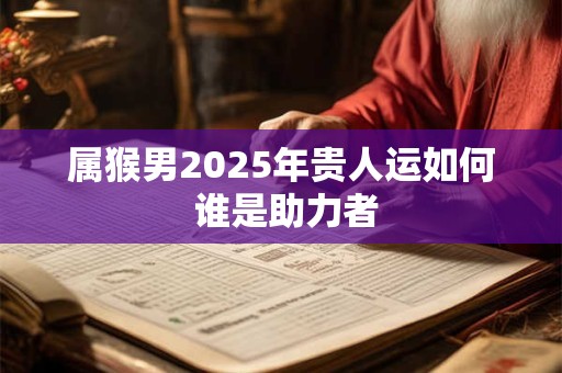 详细阅读:属猴男2025年贵人运如何 谁是助力者 属猴男2025年贵人运如何 谁是助力者