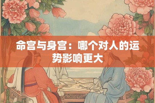 命宫与身宫：哪个对人的运势影响更大
