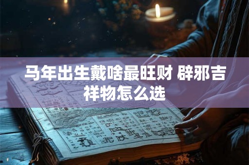 马年出生戴啥最旺财 辟邪吉祥物怎么选