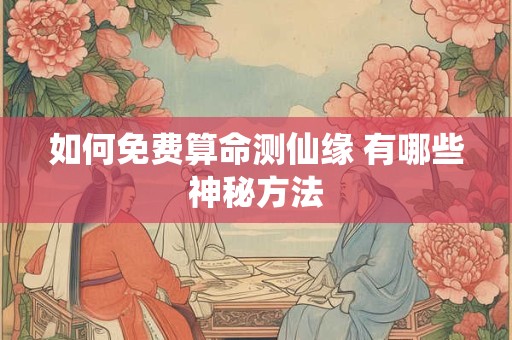 如何免费算命测仙缘 有哪些神秘方法