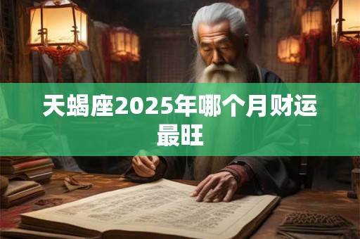 天蝎座2025年哪个月财运最旺