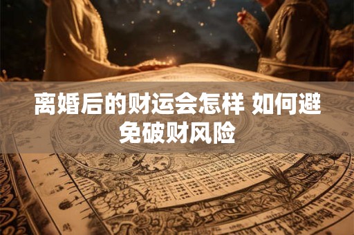 离婚后的财运会怎样 如何避免破财风险