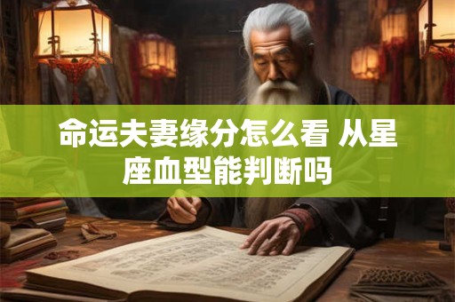 命运夫妻缘分怎么看 从星座血型能判断吗