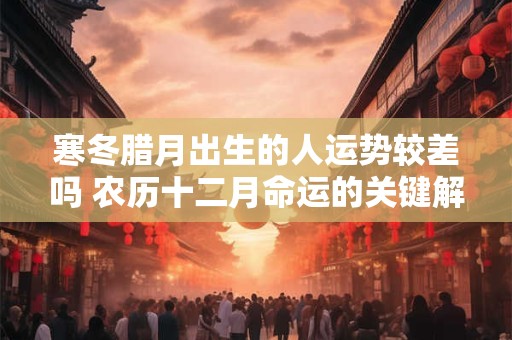 寒冬腊月出生的人运势较差吗 农历十二月命运的关键解读是什么