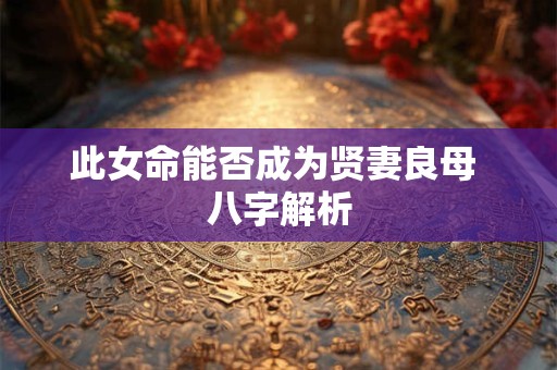 此女命能否成为贤妻良母 八字解析