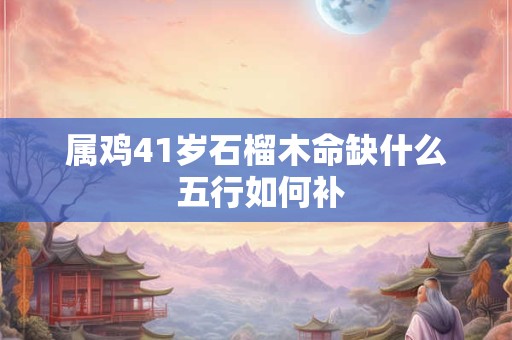 详细阅读:属鸡41岁石榴木命缺什么 五行如何补 属鸡41岁石榴木命缺什么 五行如何补