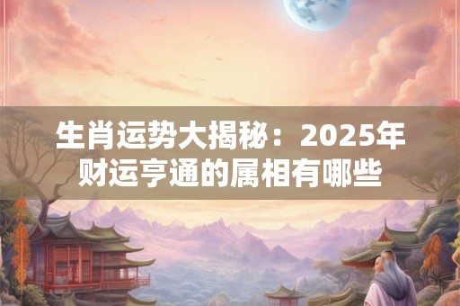 生肖运势大揭秘：2025年财运亨通的属相有哪些