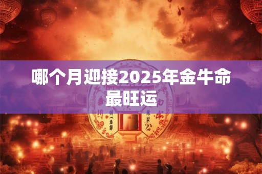 哪个月迎接2025年金牛命最旺运