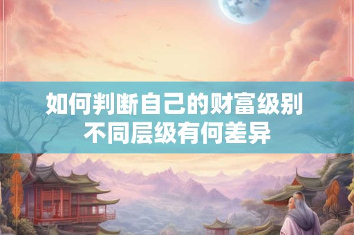 如何判断自己的财富级别 不同层级有何差异