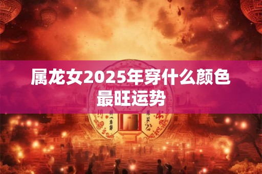 属龙女2025年穿什么颜色最旺运势