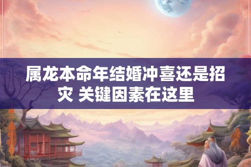 属龙本命年结婚冲喜还是招灾 关键因素在这里