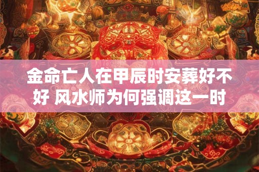 金命亡人在甲辰时安葬好不好 风水师为何强调这一时辰