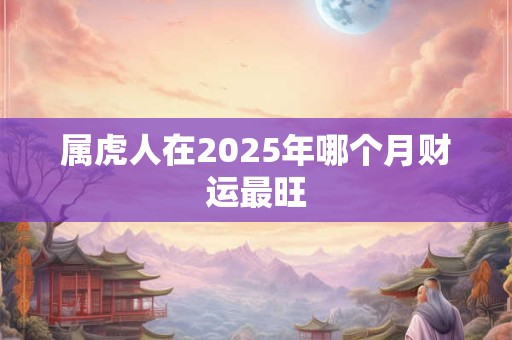 属虎人在2025年哪个月财运最旺