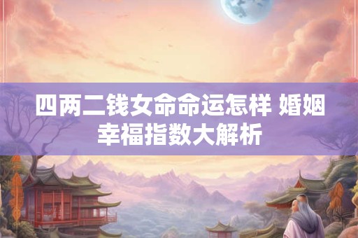 四两二钱女命命运怎样 婚姻幸福指数大解析