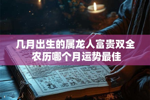 几月出生的属龙人富贵双全 农历哪个月运势最佳
