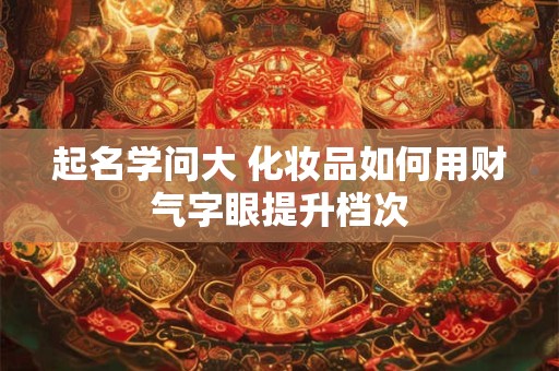 起名学问大 化妆品如何用财气字眼提升档次