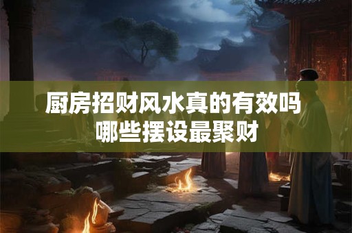 厨房招财风水真的有效吗 哪些摆设最聚财