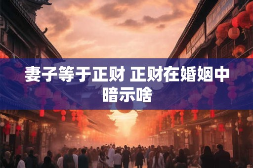 妻子等于正财 正财在婚姻中暗示啥