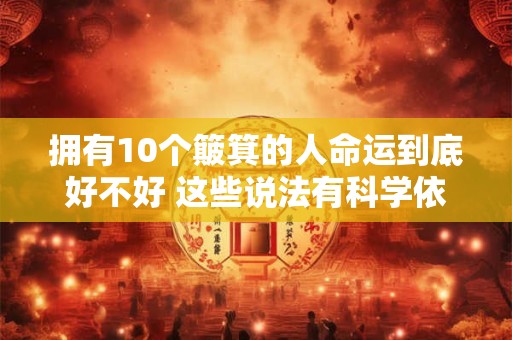 拥有10个簸箕的人命运到底好不好 这些说法有科学依据吗