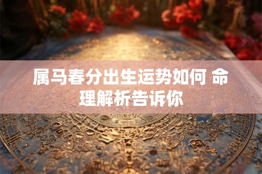 属马春分出生运势如何 命理解析告诉你