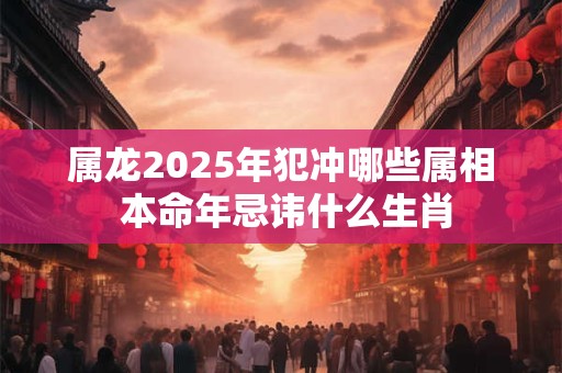 属龙2025年犯冲哪些属相 本命年忌讳什么生肖