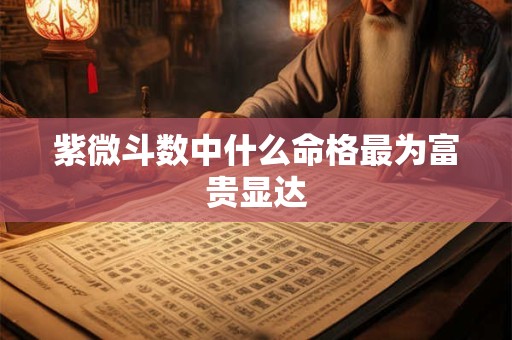 紫微斗数中什么命格最为富贵显达