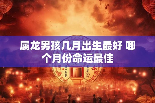 属龙男孩几月出生最好 哪个月份命运最佳