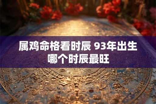 属鸡命格看时辰 93年出生哪个时辰最旺