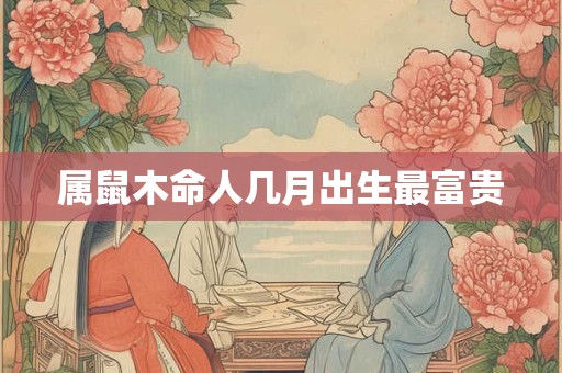 属鼠木命人几月出生最富贵