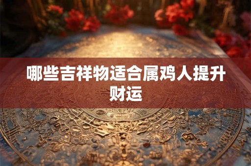 哪些吉祥物适合属鸡人提升财运