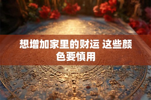 想增加家里的财运 这些颜色要慎用