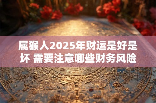 属猴人2025年财运是好是坏 需要注意哪些财务风险