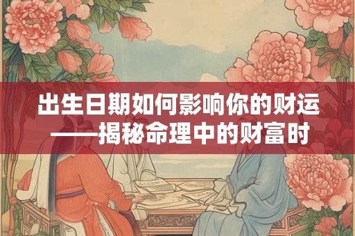 出生日期如何影响你的财运 ——揭秘命理中的财富时间表