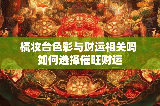 梳妆台色彩与财运相关吗 如何选择催旺财运