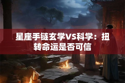 星座手链玄学VS科学：扭转命运是否可信
