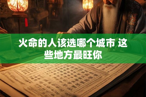 火命的人该选哪个城市 这些地方最旺你