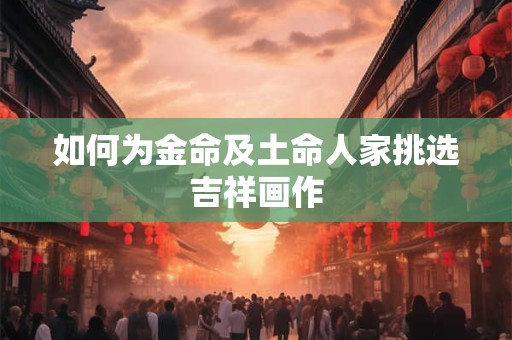 详细阅读:如何为金命及土命人家挑选吉祥画作 如何为金命及土命人家挑选吉祥画作
